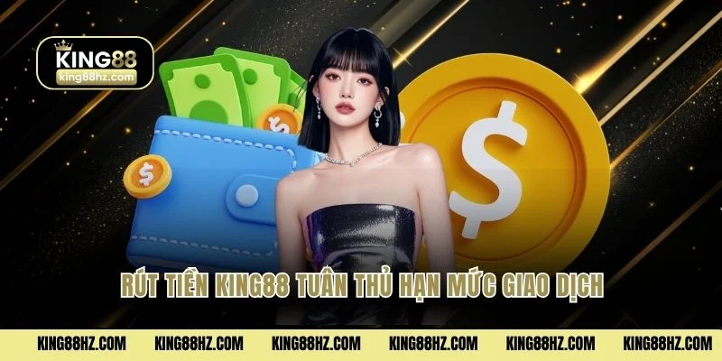 Rút tiền King88 tuân thủ hạn mức giao dịch