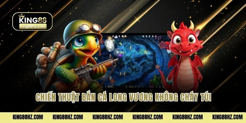 Chiến thuật bắn cá Long Vương không cháy túi